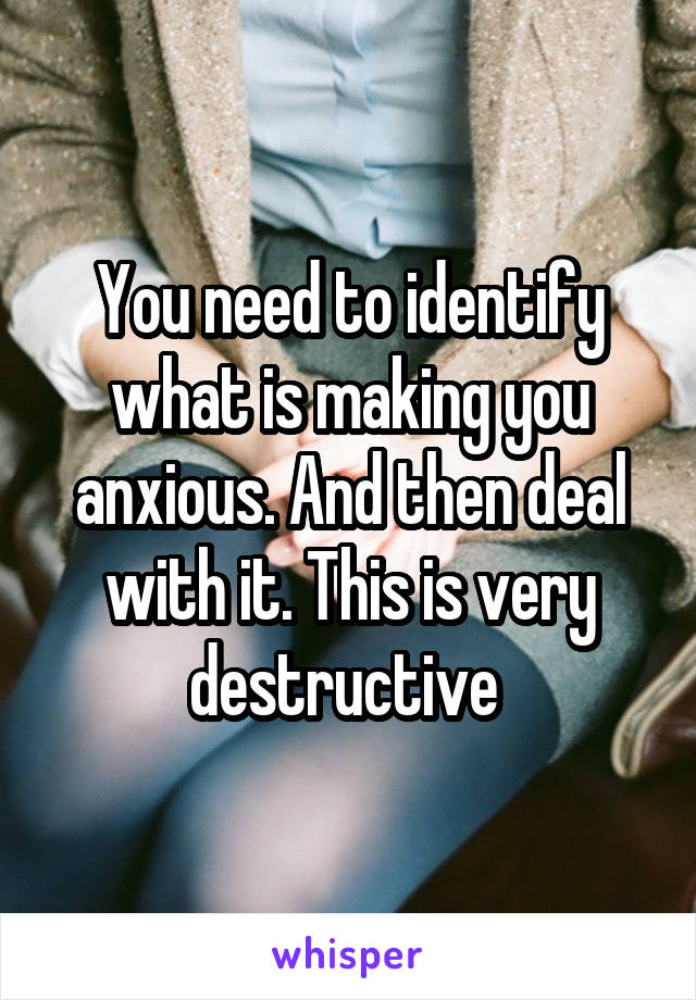 You need to identify what is making you anxious. And then deal with it. This is very destructive 