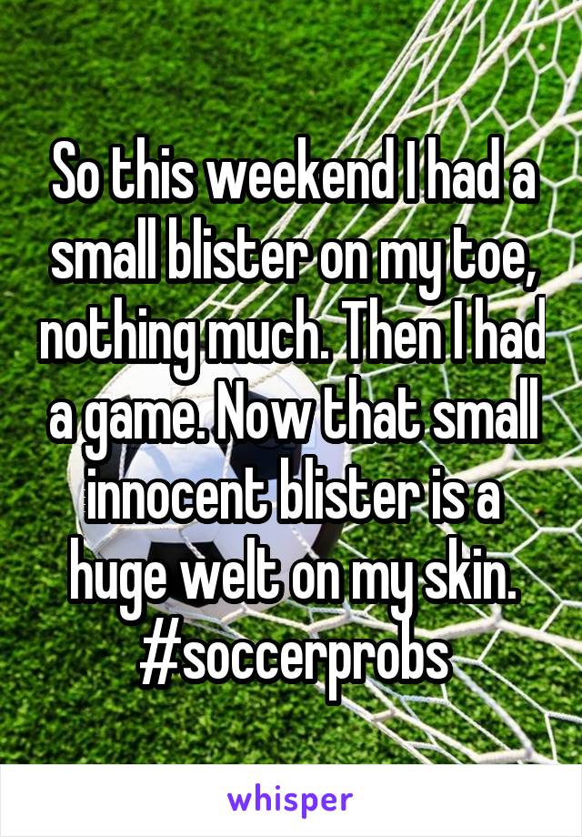 So this weekend I had a small blister on my toe, nothing much. Then I had a game. Now that small innocent blister is a huge welt on my skin. #soccerprobs