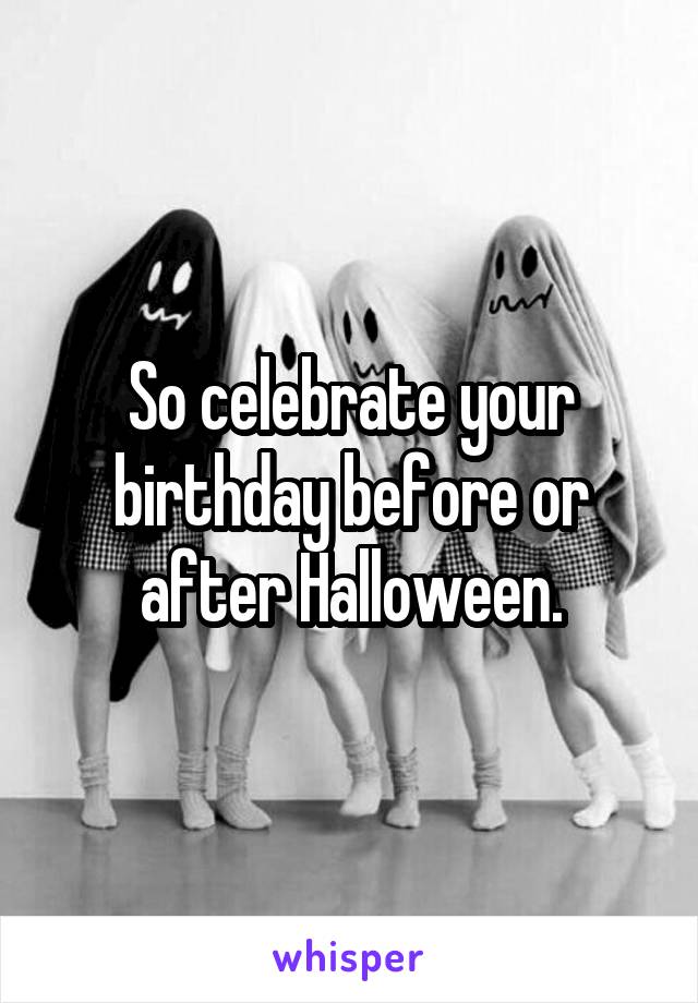 So celebrate your birthday before or after Halloween.