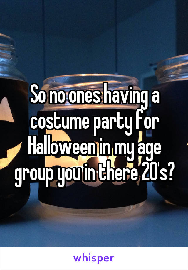 So no ones having a costume party for Halloween in my age group you in there 20's?