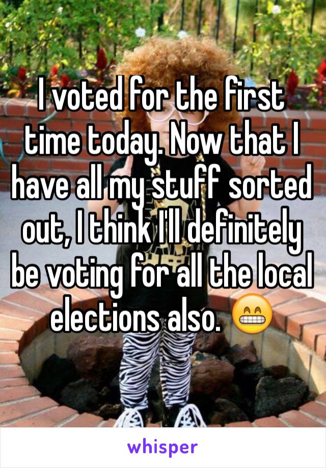 I voted for the first time today. Now that I have all my stuff sorted out, I think I'll definitely be voting for all the local elections also. ðŸ˜�