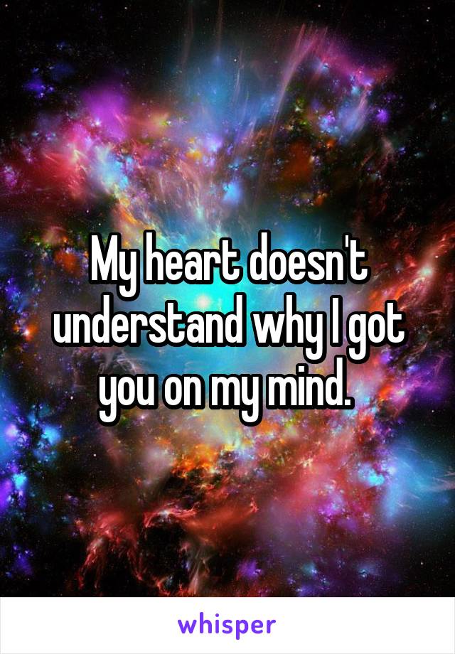 My heart doesn't understand why I got you on my mind. 