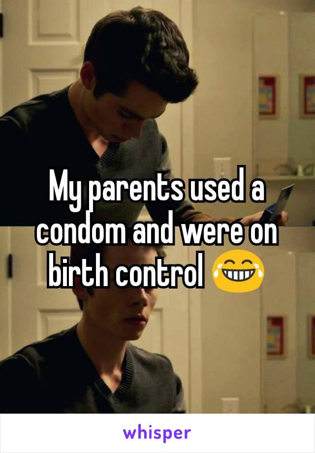 My parents used a condom and were on birth control ðŸ˜‚
