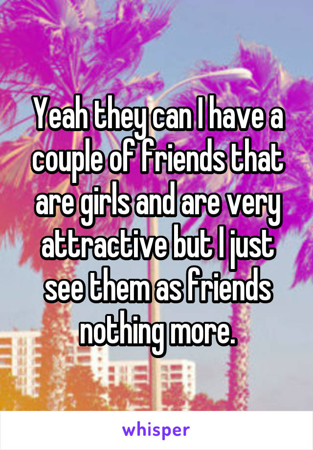Yeah they can I have a couple of friends that are girls and are very attractive but I just see them as friends nothing more.