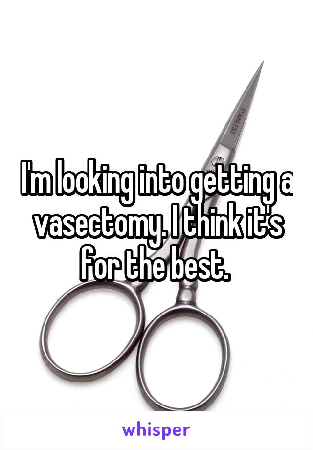 I'm looking into getting a vasectomy. I think it's for the best. 
