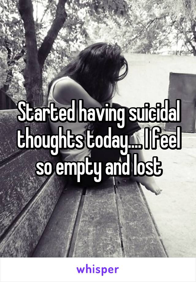 Started having suicidal thoughts today.... I feel so empty and lost