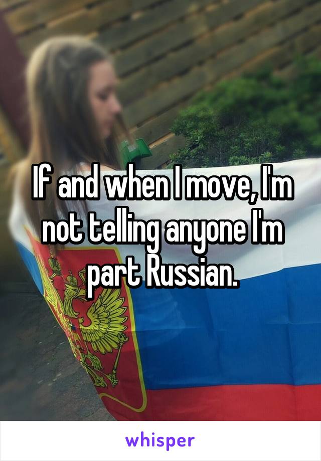 If and when I move, I'm not telling anyone I'm part Russian.