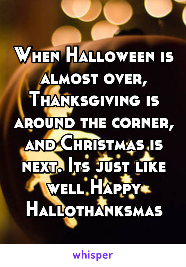 When Halloween is almost over, Thanksgiving is around the corner, and Christmas is next. Its just like well Happy Hallothanksmas