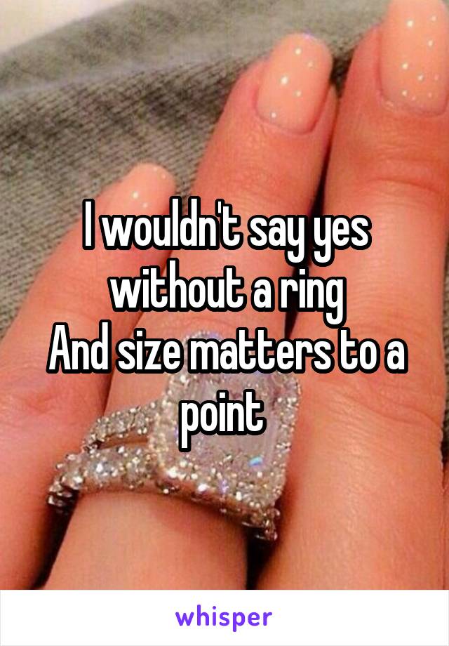 I wouldn't say yes without a ring
And size matters to a point 