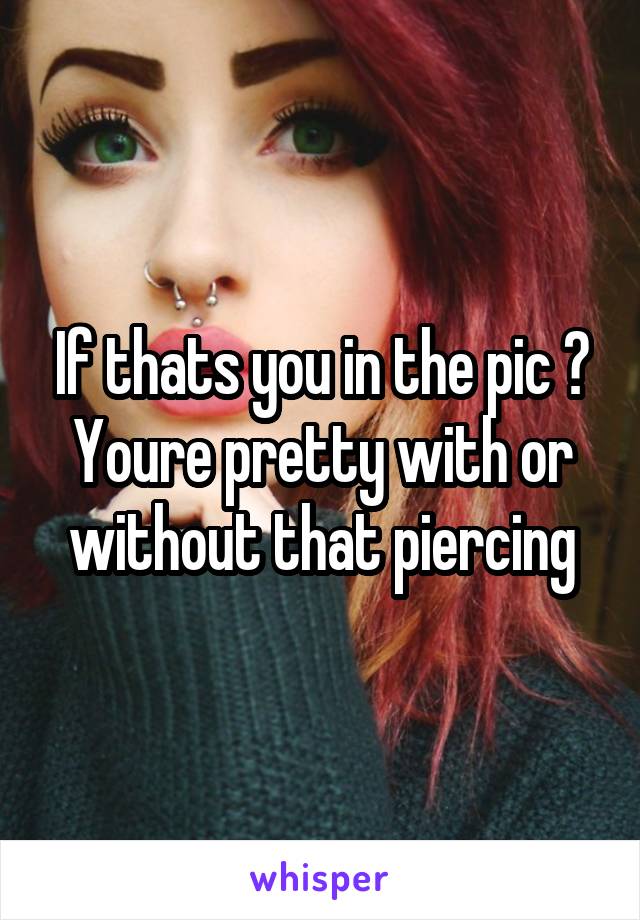 If thats you in the pic ? Youre pretty with or without that piercing