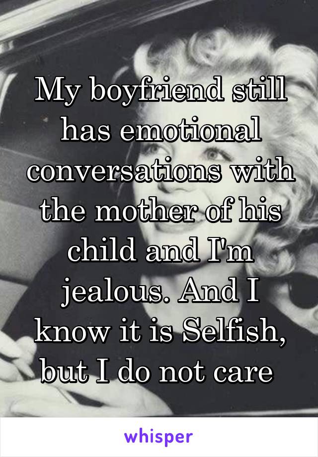 My boyfriend still has emotional conversations with the mother of his child and I'm jealous. And I know it is Selfish, but I do not care 