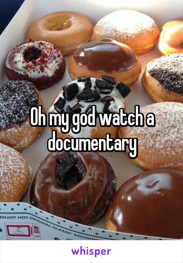 Oh my god watch a documentary