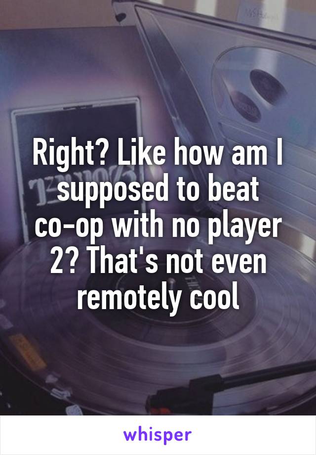 Right? Like how am I supposed to beat co-op with no player 2? That's not even remotely cool