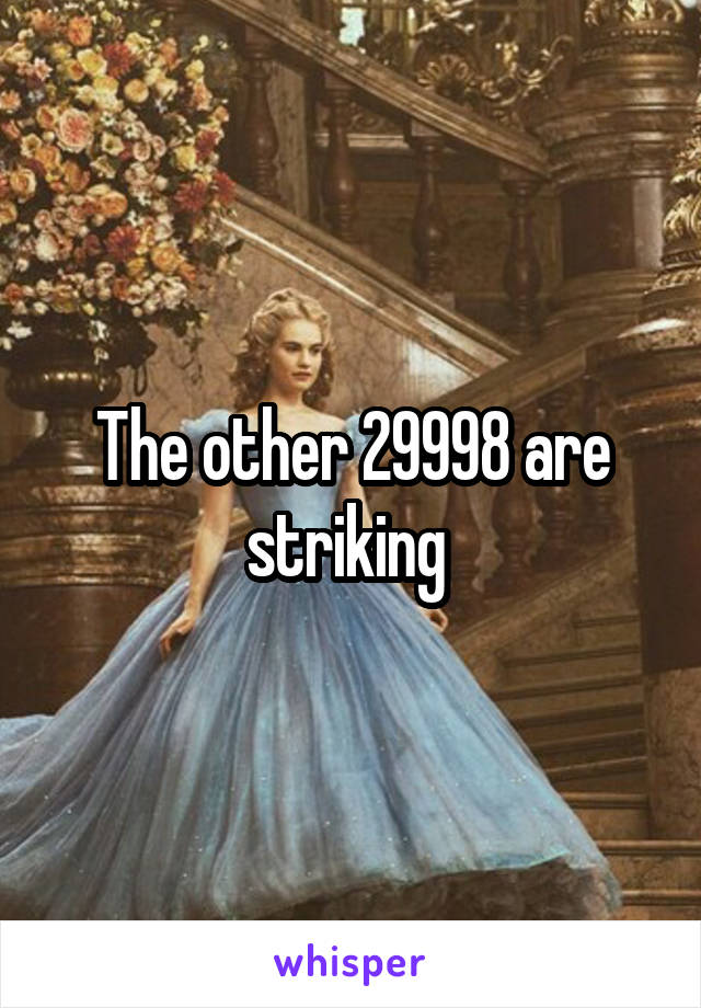 The other 29998 are striking 