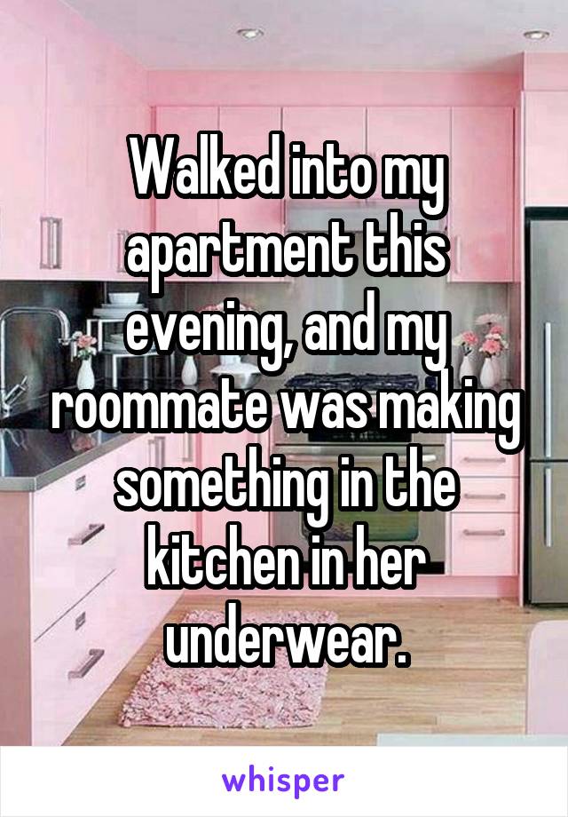 Walked into my apartment this evening, and my roommate was making something in the kitchen in her underwear.