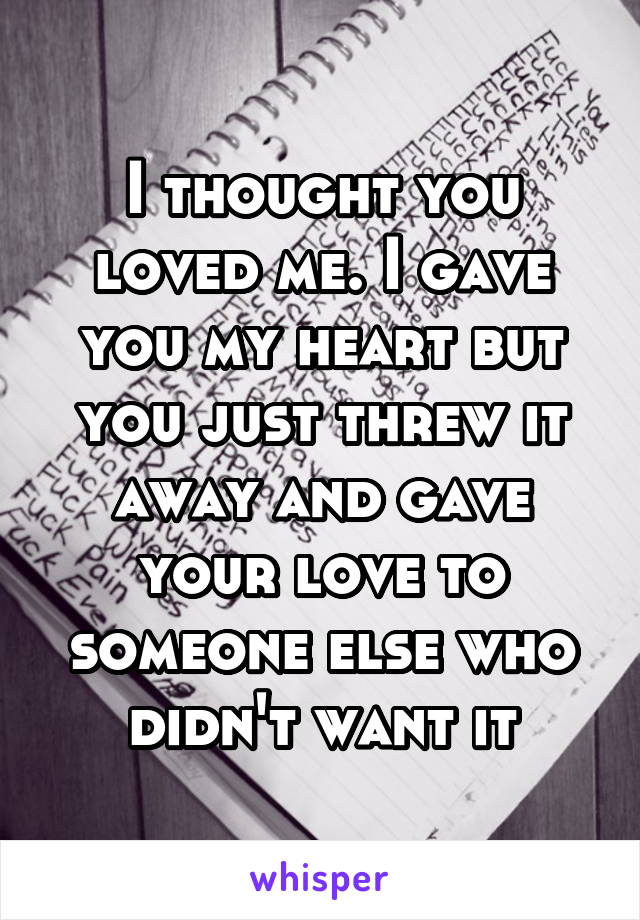 I thought you loved me. I gave you my heart but you just threw it away and gave your love to someone else who didn't want it