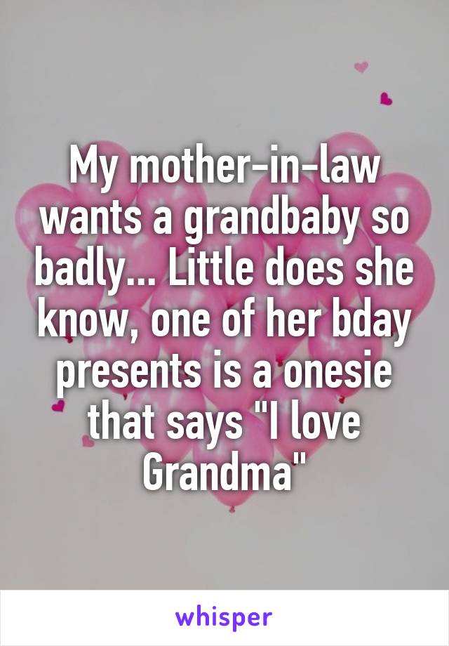 My mother-in-law wants a grandbaby so badly... Little does she know, one of her bday presents is a onesie that says "I love Grandma"