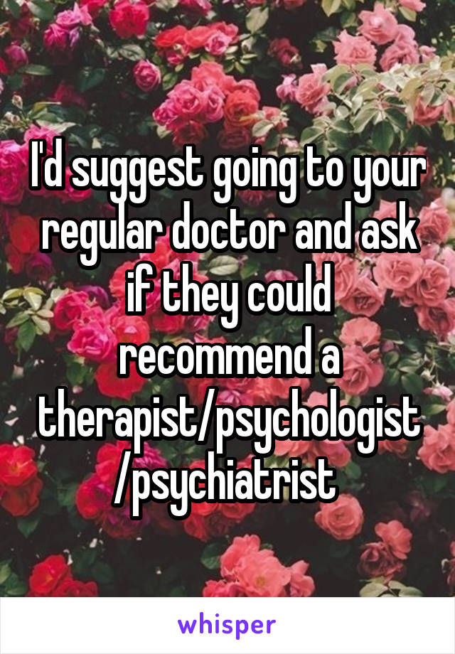 I'd suggest going to your regular doctor and ask if they could recommend a therapist/psychologist/psychiatrist 