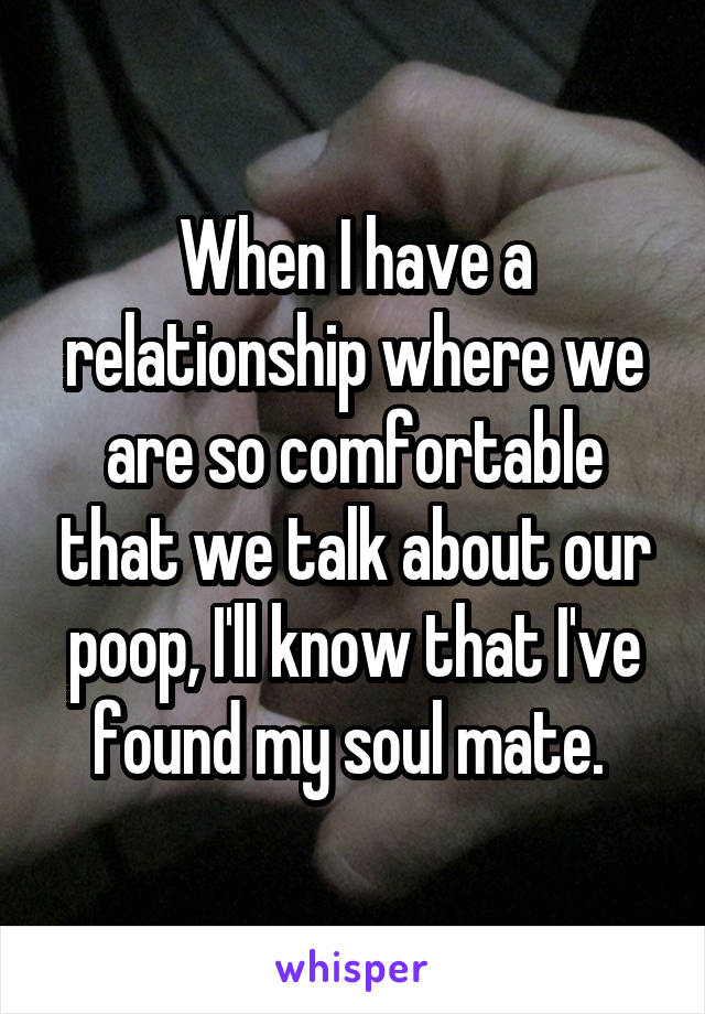 When I have a relationship where we are so comfortable that we talk about our poop, I'll know that I've found my soul mate. 