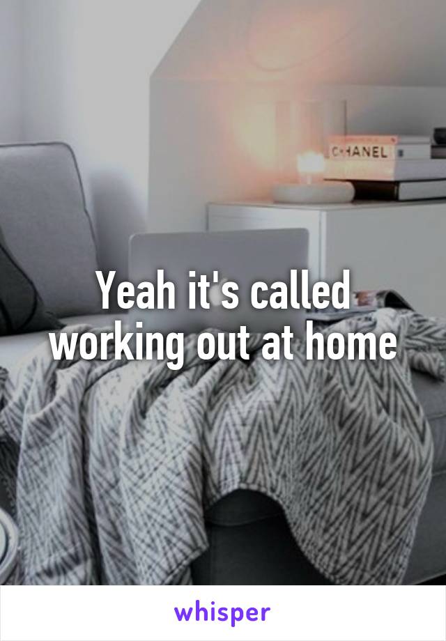 Yeah it's called working out at home