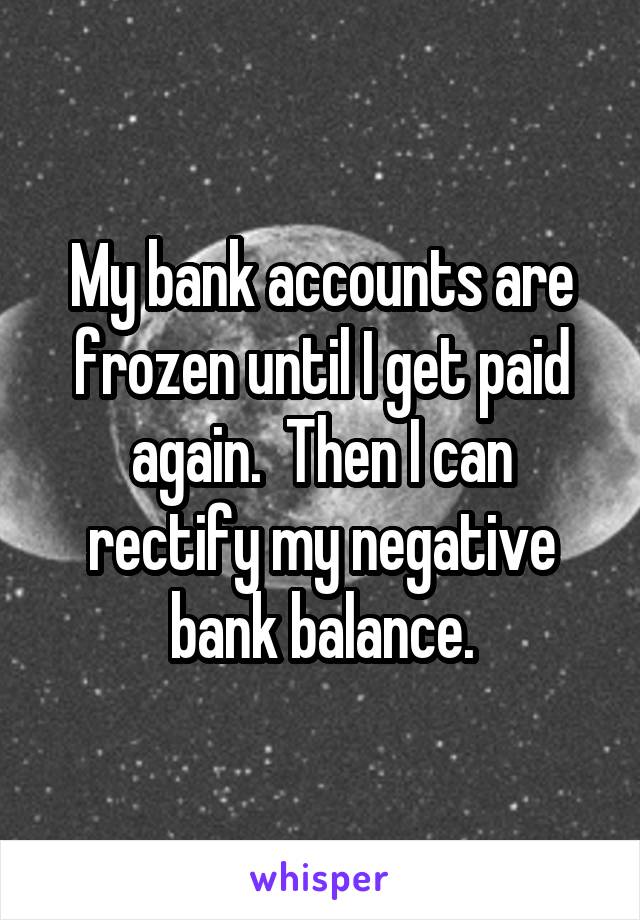 My bank accounts are frozen until I get paid again.  Then I can rectify my negative bank balance.