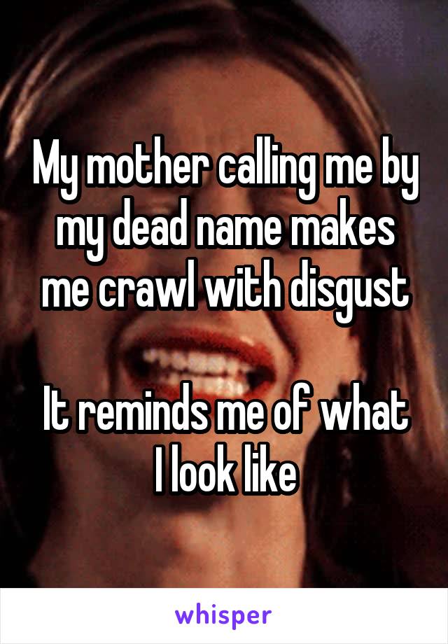 My mother calling me by my dead name makes me crawl with disgust

It reminds me of what I look like