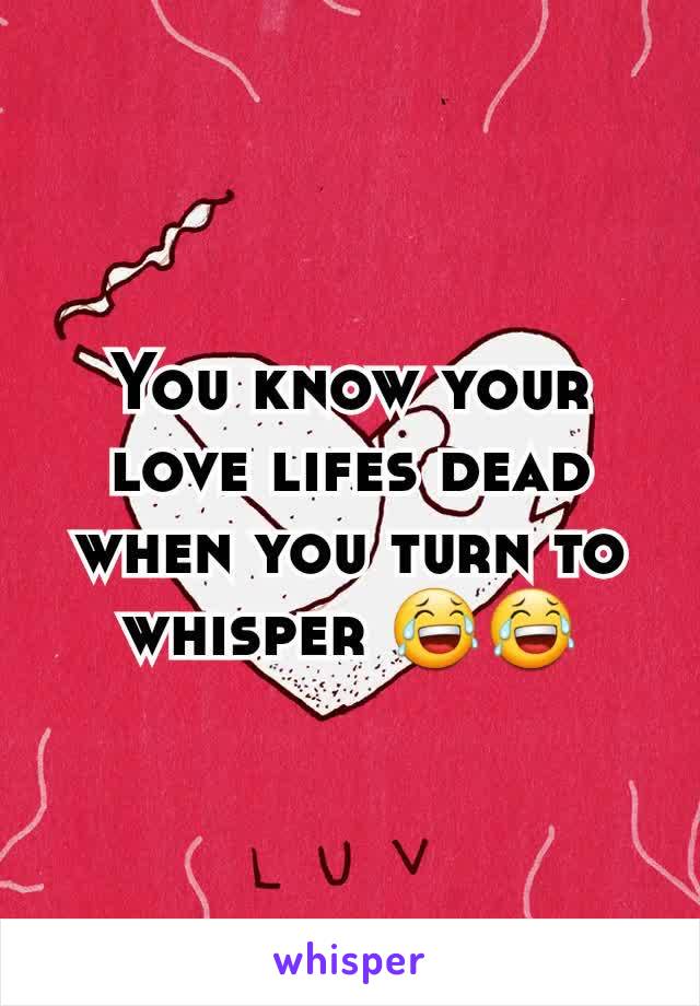 You know your love lifes dead when you turn to whisper ðŸ˜‚ðŸ˜‚