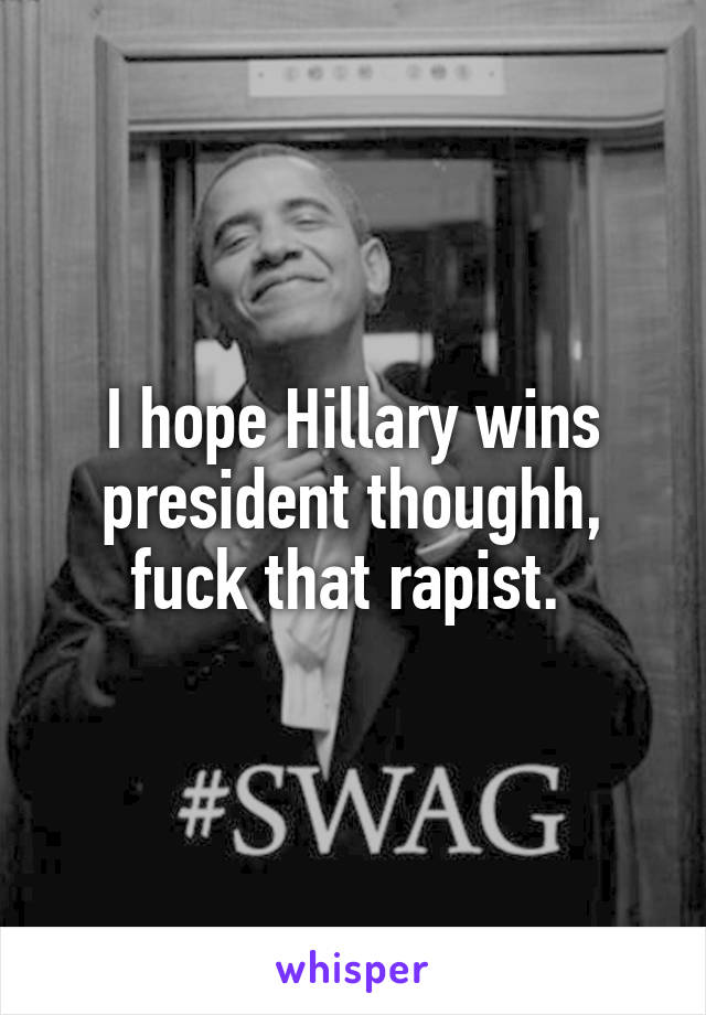 I hope Hillary wins president thoughh, fuck that rapist. 