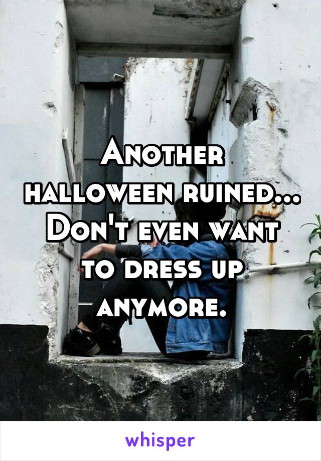 Another halloween ruined...
Don't even want to dress up anymore.