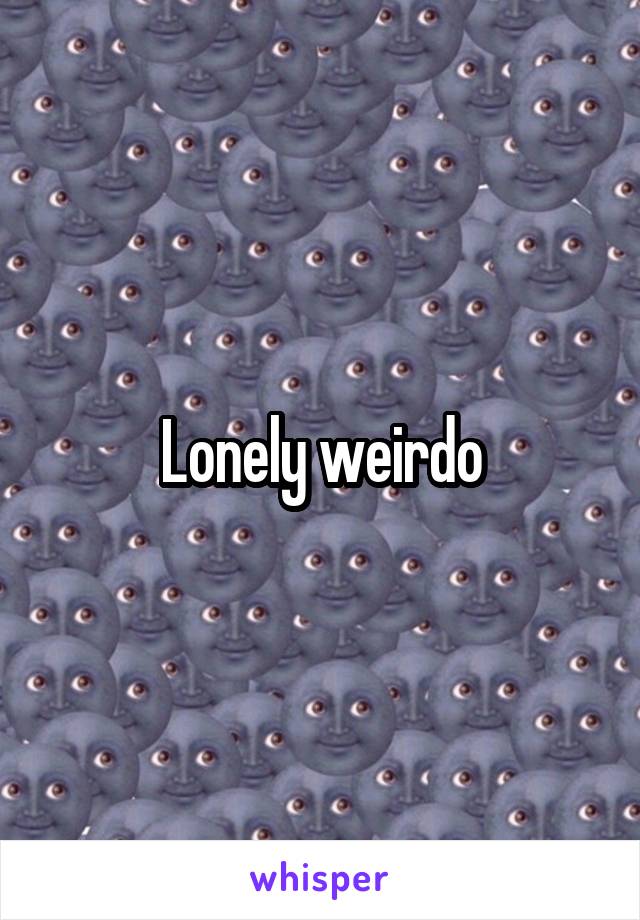 Lonely weirdo