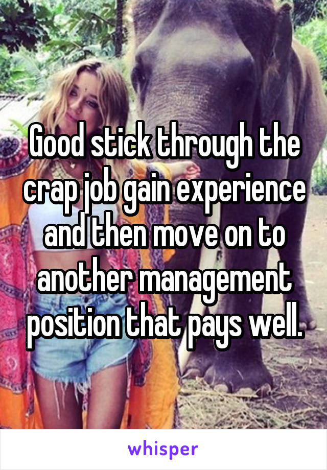 Good stick through the crap job gain experience and then move on to another management position that pays well.