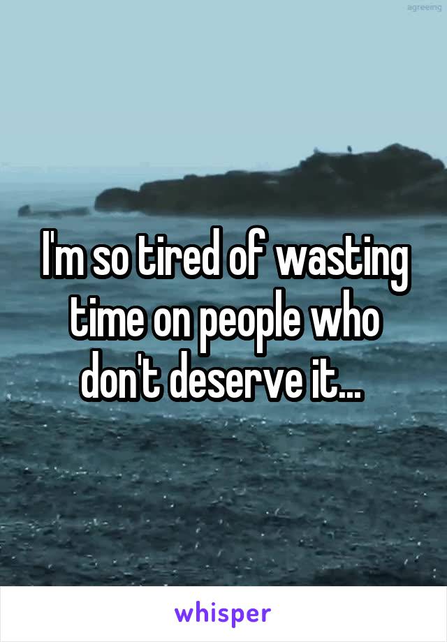 I'm so tired of wasting time on people who don't deserve it... 