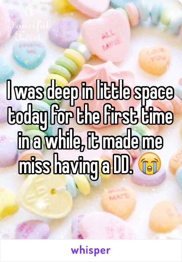 I was deep in little space today for the first time in a while, it made me miss having a DD. 😭