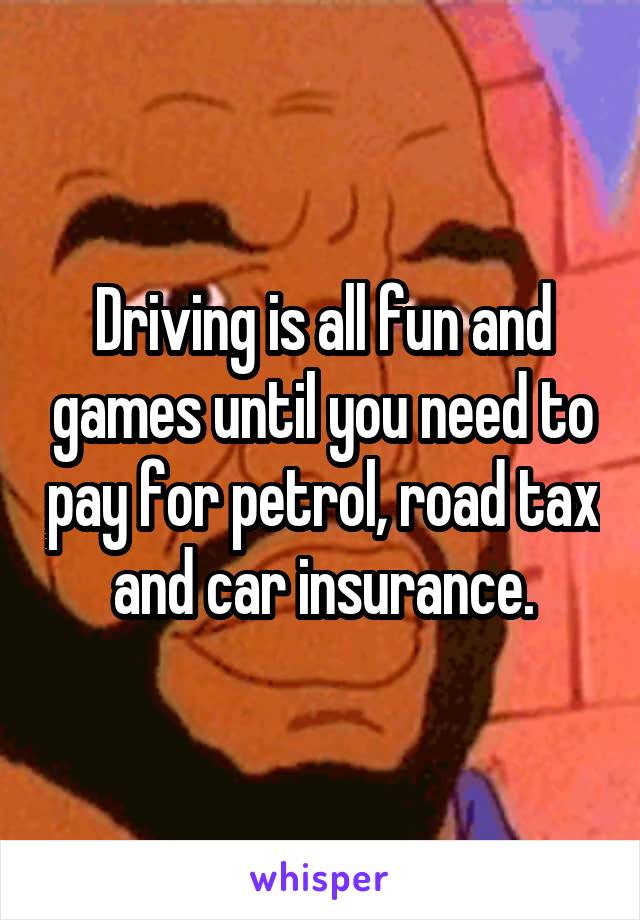 Driving is all fun and games until you need to pay for petrol, road tax and car insurance.