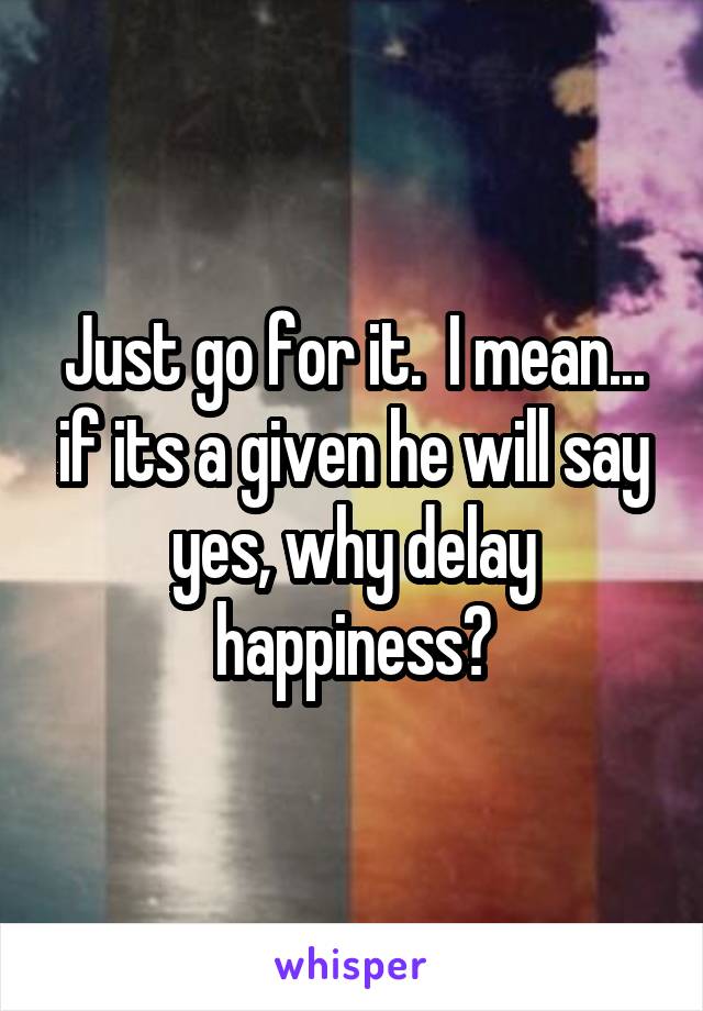 Just go for it.  I mean... if its a given he will say yes, why delay happiness?