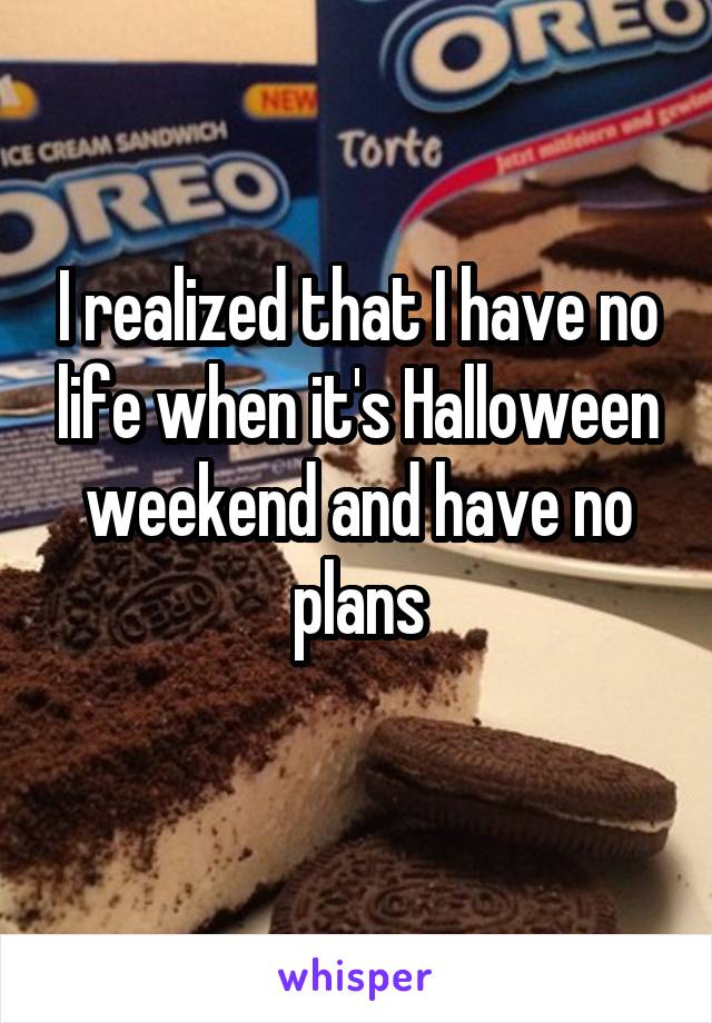 I realized that I have no life when it's Halloween weekend and have no plans
