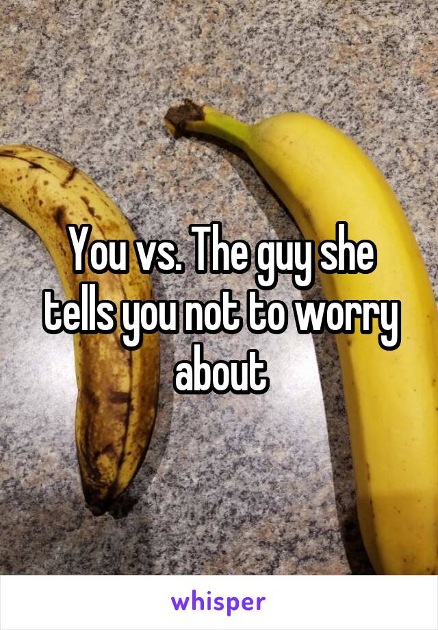 You vs. The guy she tells you not to worry about