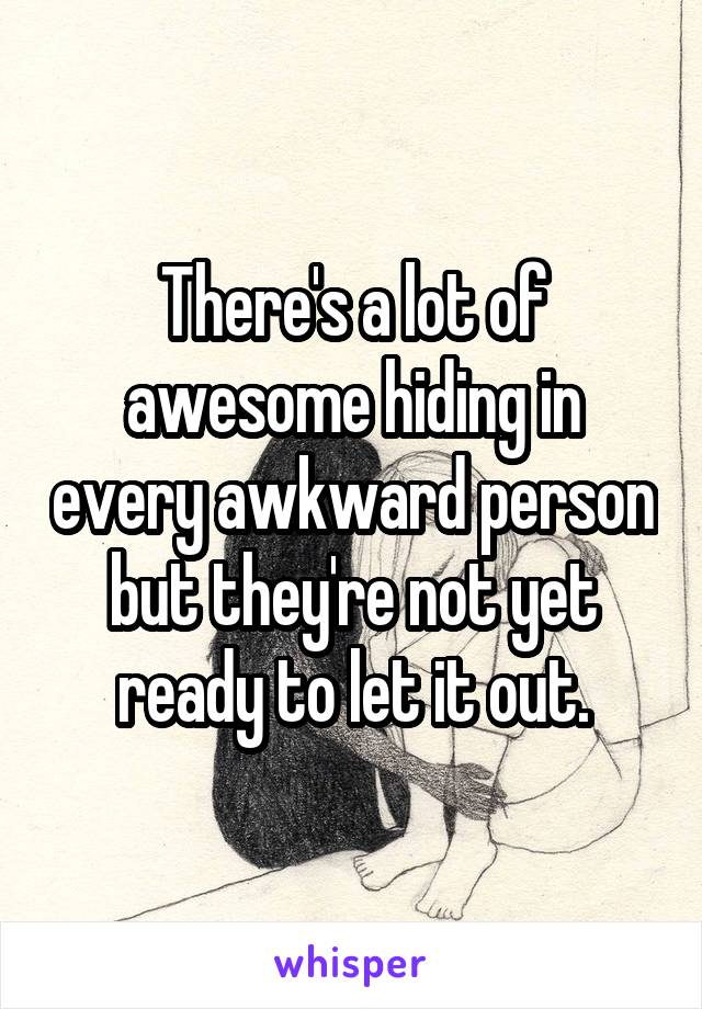 There's a lot of awesome hiding in every awkward person but they're not yet ready to let it out.