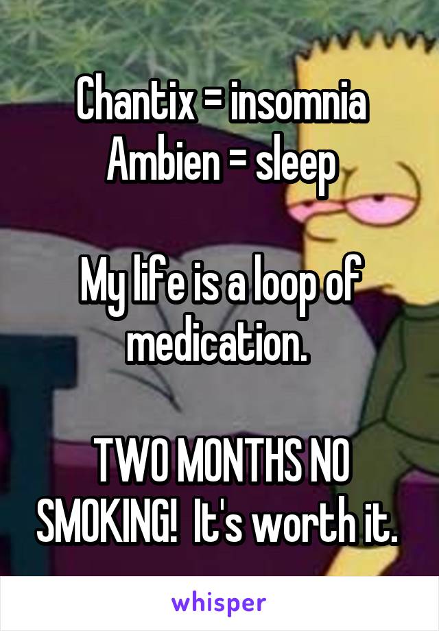 Chantix = insomnia
Ambien = sleep

My life is a loop of medication. 

TWO MONTHS NO SMOKING!  It's worth it. 