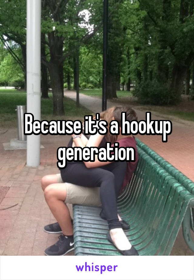 Because it's a hookup generation 
