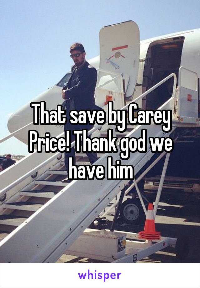 That save by Carey Price! Thank god we have him