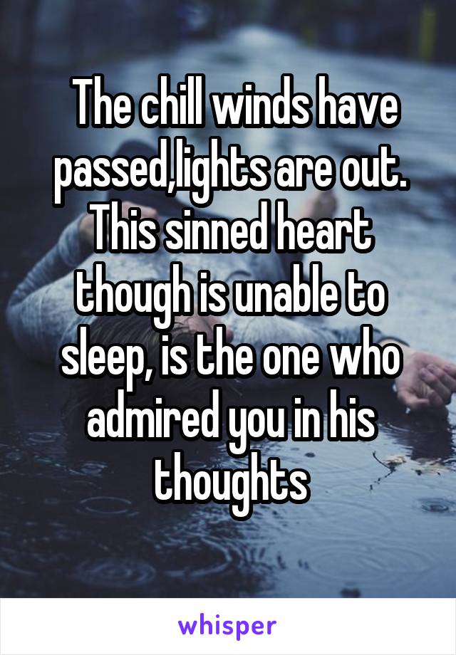  The chill winds have passed,lights are out.
This sinned heart though is unable to sleep, is the one who admired you in his thoughts
