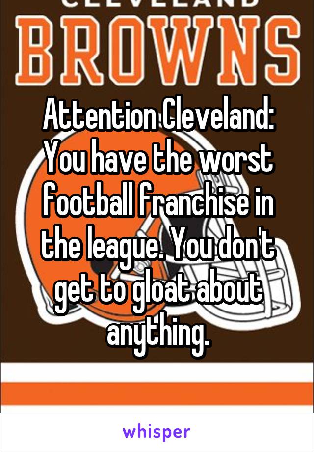 Attention Cleveland:
You have the worst football franchise in the league. You don't get to gloat about anything.