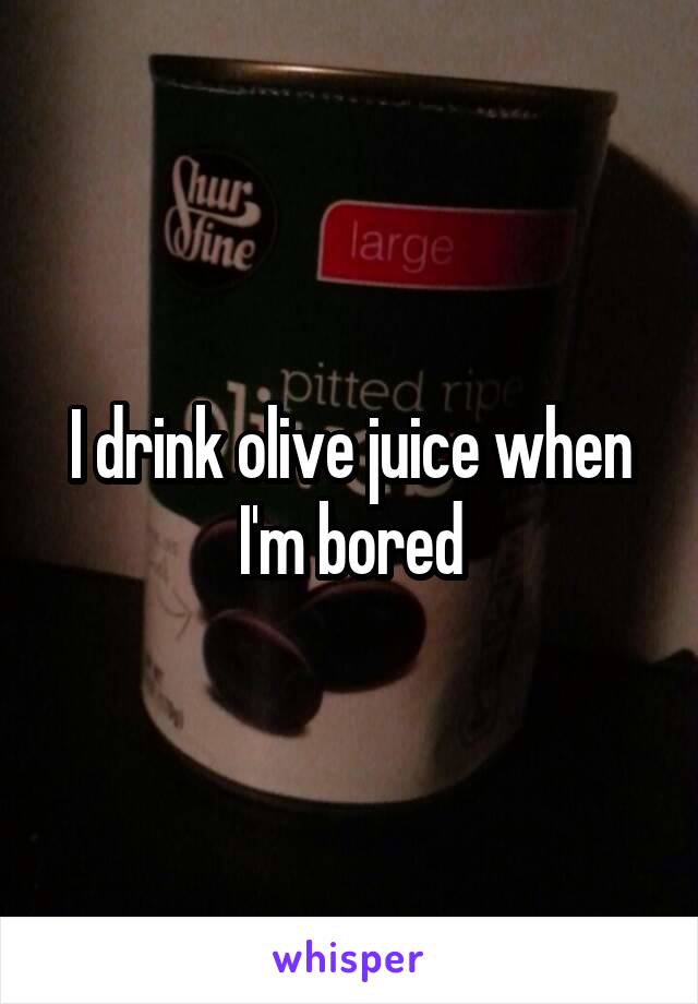 I drink olive juice when I'm bored