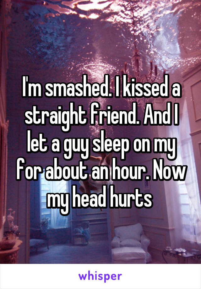 I'm smashed. I kissed a straight friend. And I let a guy sleep on my for about an hour. Now my head hurts 