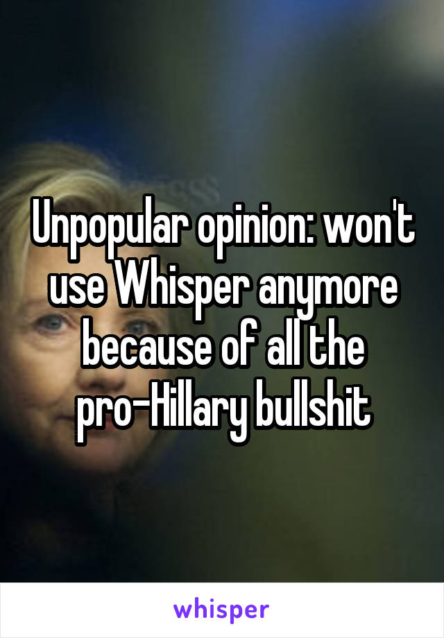 Unpopular opinion: won't use Whisper anymore because of all the pro-Hillary bullshit