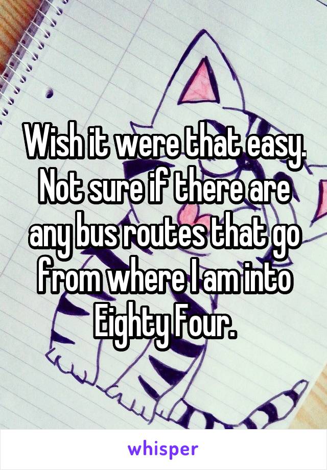 Wish it were that easy. Not sure if there are any bus routes that go from where I am into Eighty Four.