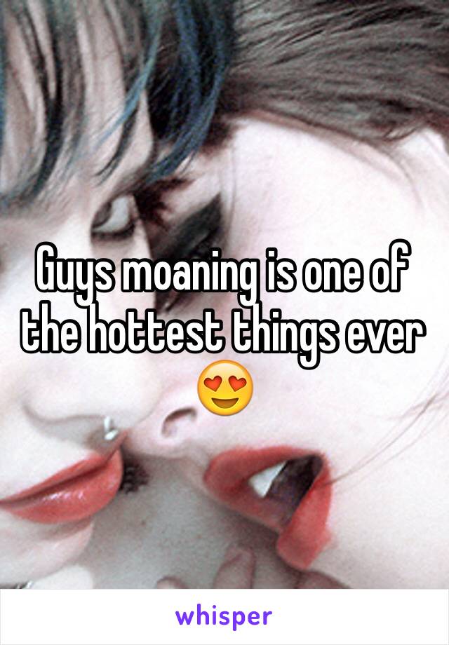 Guys moaning is one of the hottest things ever ðŸ˜�