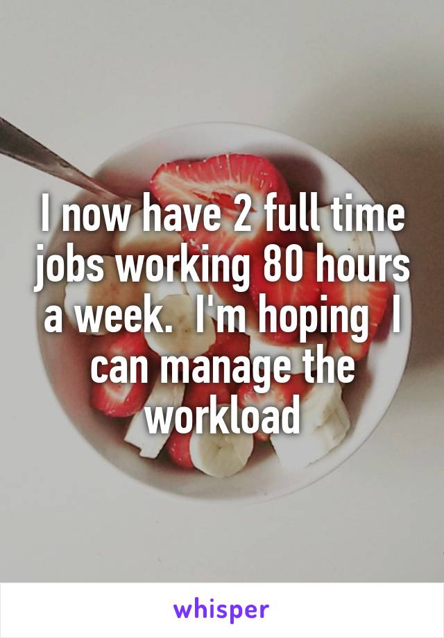 I now have 2 full time jobs working 80 hours a week.  I'm hoping  I can manage the workload