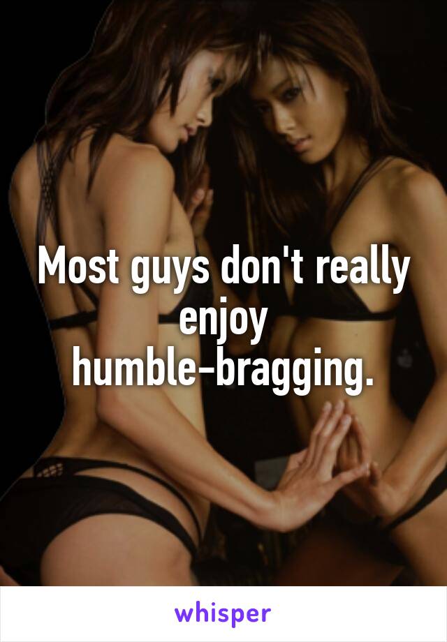 Most guys don't really enjoy humble-bragging.